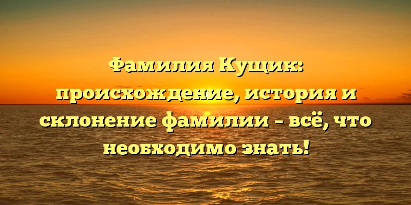 Фамилия Кущик: происхождение, история и склонение фамилии – всё, что необходимо знать! Фамилия Кущик: происхождение, история и склонение фамилии – всё, что необходимо знать!
