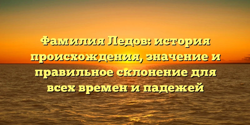 Фамилия Ледов: история происхождения, значение и правильное склонение для всех времен и падежей Фамилия Ледов: история происхождения, значение и правильное склонение для всех времен и падежей