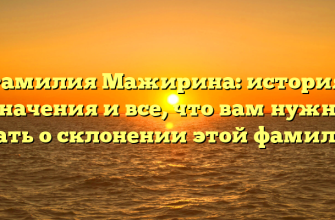 Фамилия Мажирина: история, значения и все, что вам нужно знать о склонении этой фамилии