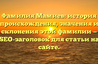 Фамилия Мамиев: история происхождения, значения и склонения этой фамилии — SEO-заголовок для статьи на сайте.