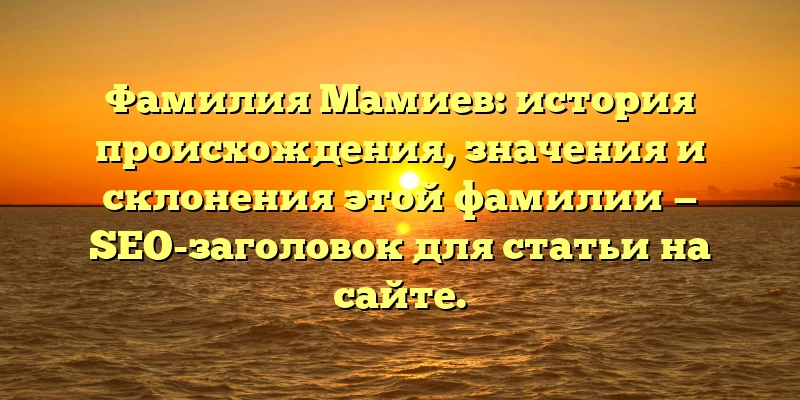 Фамилия Мамиев: история происхождения, значения и склонения этой фамилии — SEO-заголовок для статьи на сайте. Фамилия Мамиев: история происхождения, значения и склонения этой фамилии — SEO-заголовок для статьи на сайте.