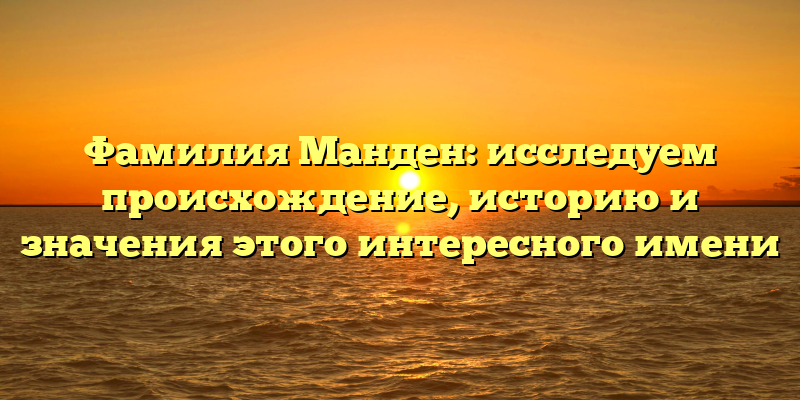 Фамилия Манден: исследуем происхождение, историю и значения этого интересного имени