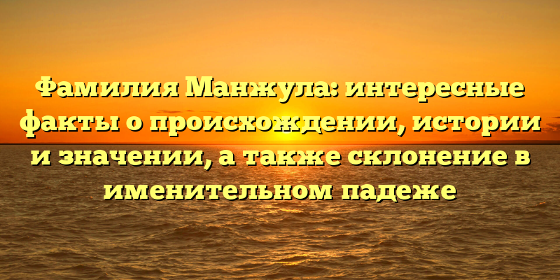 Фамилия Манжула: интересные факты о происхождении, истории и значении, а также склонение в именительном падеже