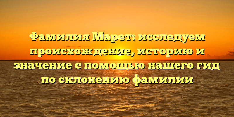 Фамилия Марет: исследуем происхождение, историю и значение с помощью нашего гид по склонению фамилии
