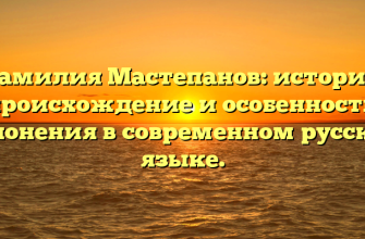 Фамилия Мастепанов: история, происхождение и особенности склонения в современном русском языке.