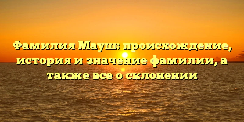 Фамилия Мауш: происхождение, история и значение фамилии, а также все о склонении Фамилия Мауш: происхождение, история и значение фамилии, а также все о склонении