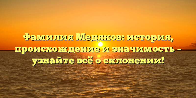 Фамилия Медяков: история, происхождение и значимость – узнайте всё о склонении!