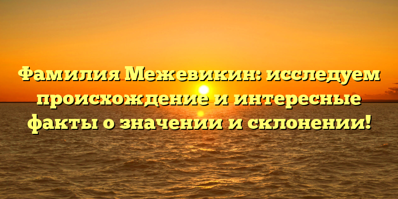 Фамилия Межевикин: исследуем происхождение и интересные факты о значении и склонении!