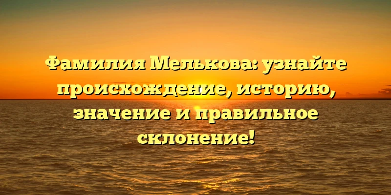 Фамилия Мелькова: узнайте происхождение, историю, значение и правильное склонение! Фамилия Мелькова: узнайте происхождение, историю, значение и правильное склонение!