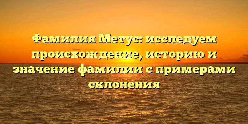 Фамилия Метус: исследуем происхождение, историю и значение фамилии с примерами склонения Фамилия Метус: исследуем происхождение, историю и значение фамилии с примерами склонения