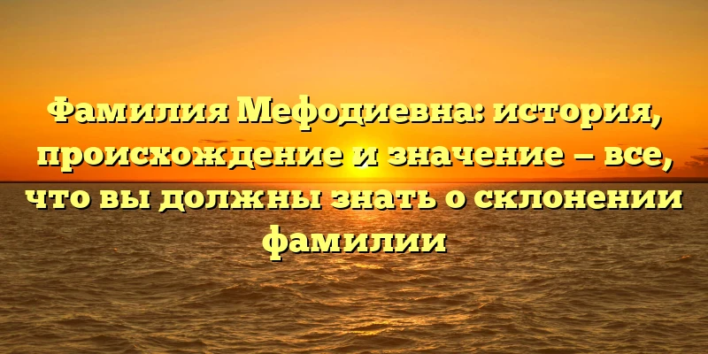 Фамилия Мефодиевна: история, происхождение и значение — все, что вы должны знать о склонении фамилии Фамилия Мефодиевна: история, происхождение и значение — все, что вы должны знать о склонении фамилии