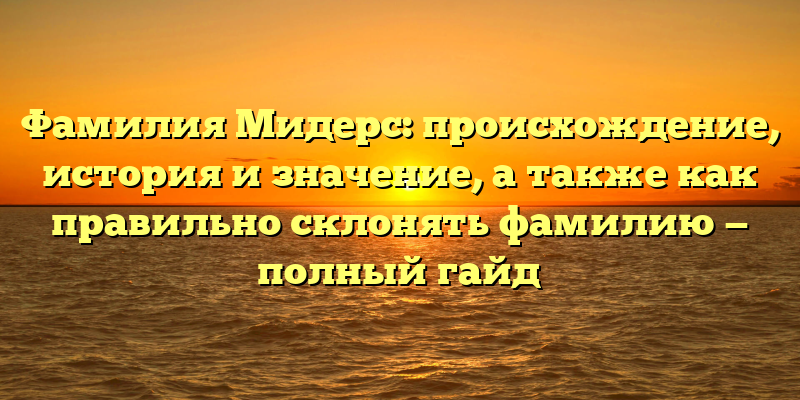 Фамилия Мидерс: происхождение, история и значение, а также как правильно склонять фамилию — полный гайд