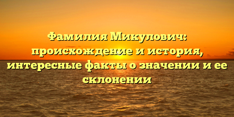 Фамилия Микулович: происхождение и история, интересные факты о значении и ее склонении