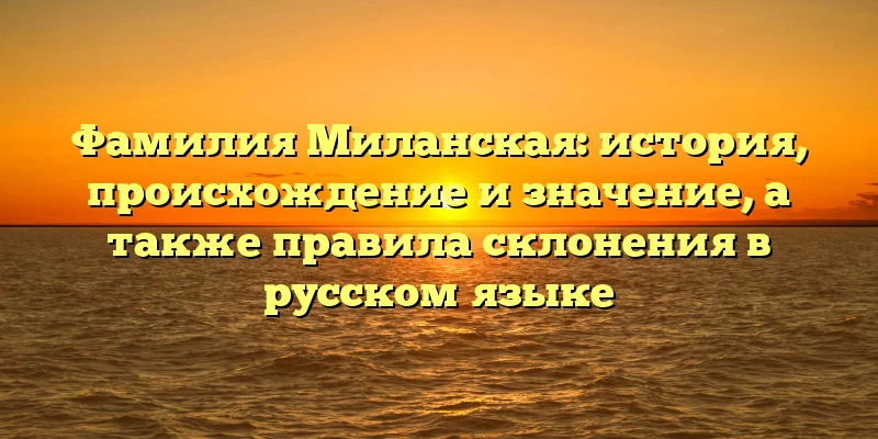 Фамилия Миланская: история, происхождение и значение, а также правила склонения в русском языке Фамилия Миланская: история, происхождение и значение, а также правила склонения в русском языке