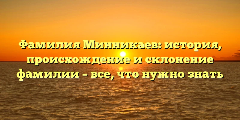 Фамилия Минникаев: история, происхождение и склонение фамилии – все, что нужно знать Фамилия Минникаев: история, происхождение и склонение фамилии – все, что нужно знать