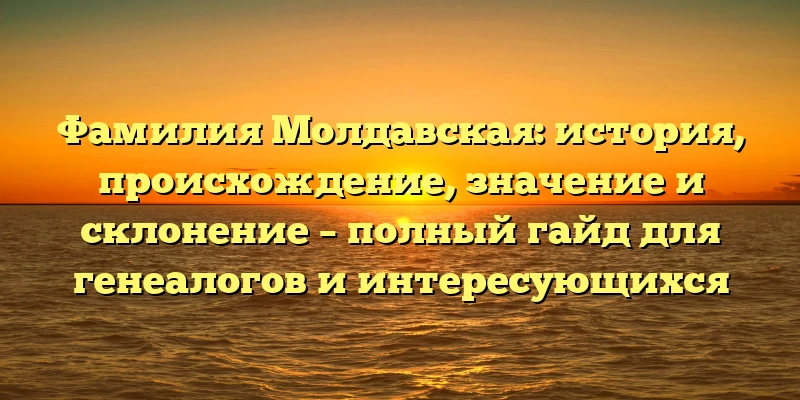 Фамилия Молдавская: история, происхождение, значение и склонение – полный гайд для генеалогов и интересующихся Фамилия Молдавская: история, происхождение, значение и склонение – полный гайд для генеалогов и интересующихся
