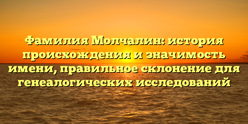 Фамилия Молчалин: история происхождения и значимость имени, правильное склонение для генеалогических исследований