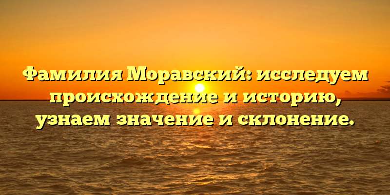 Фамилия Моравский: исследуем происхождение и историю, узнаем значение и склонение.