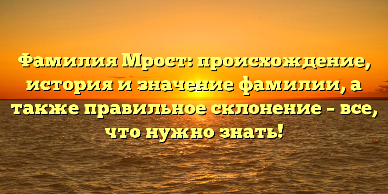 Фамилия Мрост: происхождение, история и значение фамилии, а также правильное склонение – все, что нужно знать!