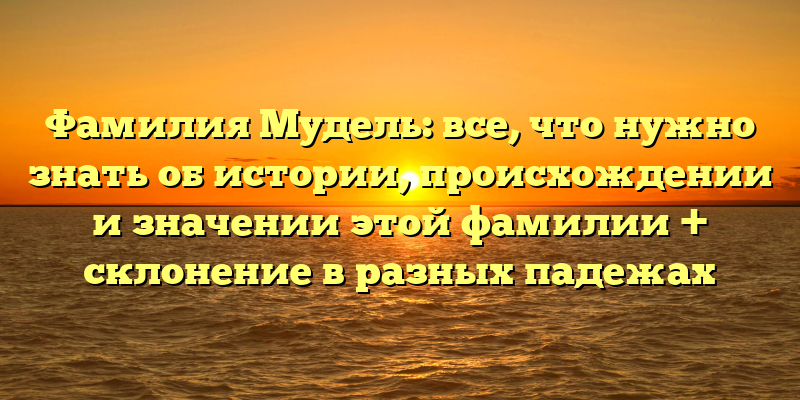 Фамилия Мудель: все, что нужно знать об истории, происхождении и значении этой фамилии + склонение в разных падежах