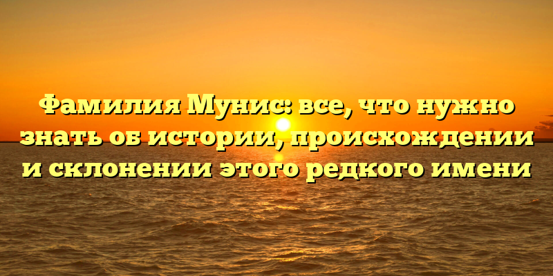 Фамилия Мунис: все, что нужно знать об истории, происхождении и склонении этого редкого имени