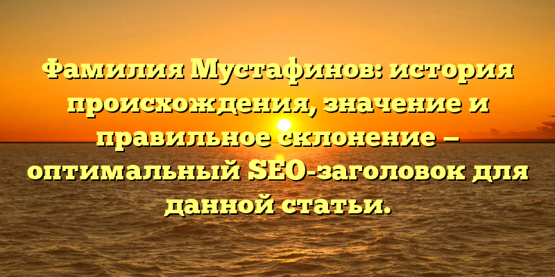Фамилия Мустафинов: история происхождения, значение и правильное склонение — оптимальный SEO-заголовок для данной статьи.