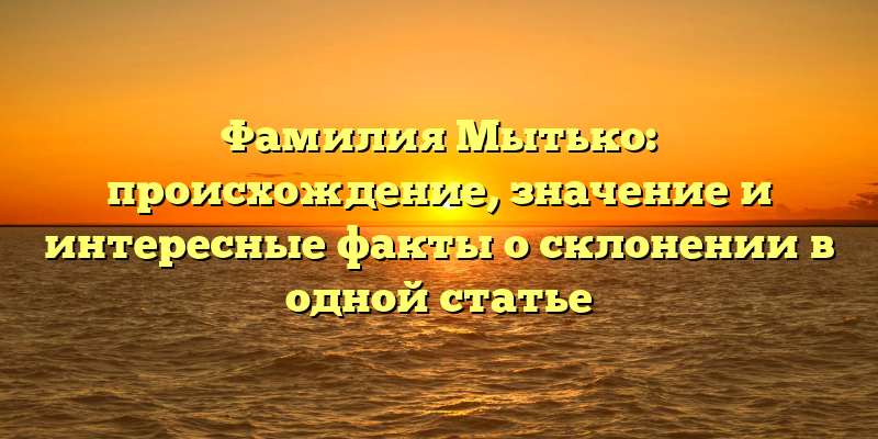 Фамилия Мытько: происхождение, значение и интересные факты о склонении в одной статье