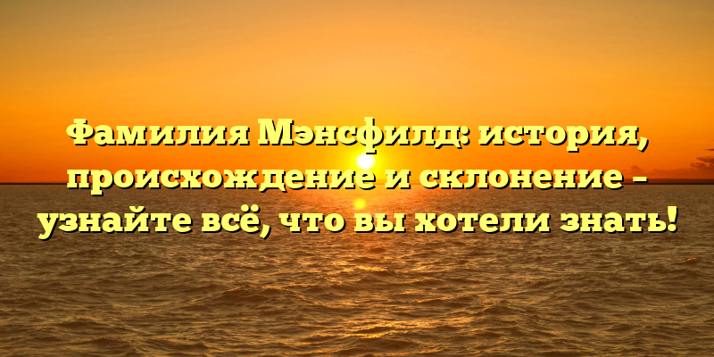 Фамилия Мэнсфилд: история, происхождение и склонение – узнайте всё, что вы хотели знать!