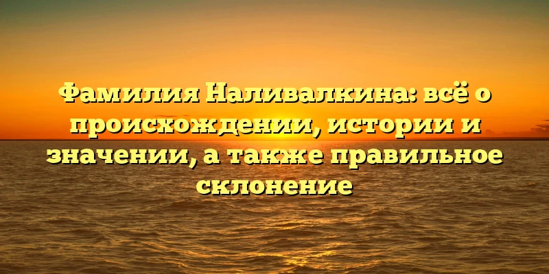 Фамилия Наливалкина: всё о происхождении, истории и значении, а также правильное склонение Фамилия Наливалкина: всё о происхождении, истории и значении, а также правильное склонение