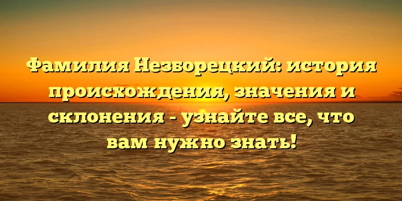 Фамилия Незборецкий: история происхождения, значения и склонения - узнайте все, что вам нужно знать! Фамилия Незборецкий: история происхождения, значения и склонения - узнайте все, что вам нужно знать!