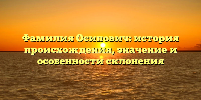 Фамилия Осипович: история происхождения, значение и особенности склонения Фамилия Осипович: история происхождения, значение и особенности склонения