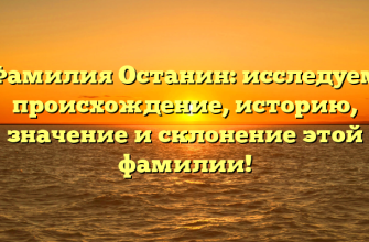 Фамилия Останин: исследуем происхождение, историю, значение и склонение этой фамилии!