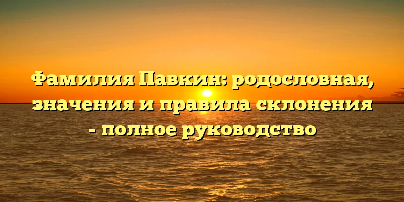 Фамилия Павкин: родословная, значения и правила склонения - полное руководство Фамилия Павкин: родословная, значения и правила склонения - полное руководство