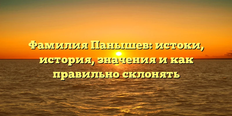 Фамилия Панышев: истоки, история, значения и как правильно склонять Фамилия Панышев: истоки, история, значения и как правильно склонять