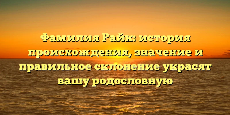 Фамилия Райк: история происхождения, значение и правильное склонение украсят вашу родословную Фамилия Райк: история происхождения, значение и правильное склонение украсят вашу родословную