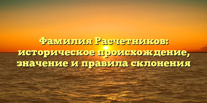 Фамилия Расчетников: историческое происхождение, значение и правила склонения Фамилия Расчетников: историческое происхождение, значение и правила склонения