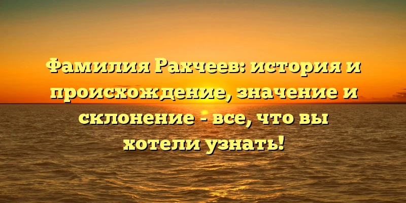 Фамилия Рахчеев: история и происхождение, значение и склонение - все, что вы хотели узнать! Фамилия Рахчеев: история и происхождение, значение и склонение - все, что вы хотели узнать!