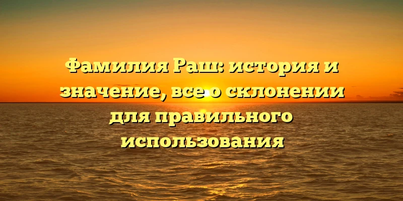 Фамилия Раш: история и значение, все о склонении для правильного использования Фамилия Раш: история и значение, все о склонении для правильного использования