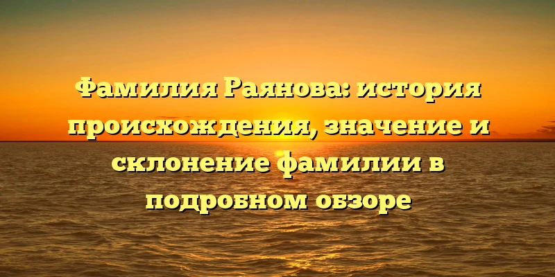 Фамилия Раянова: история происхождения, значение и склонение фамилии в подробном обзоре