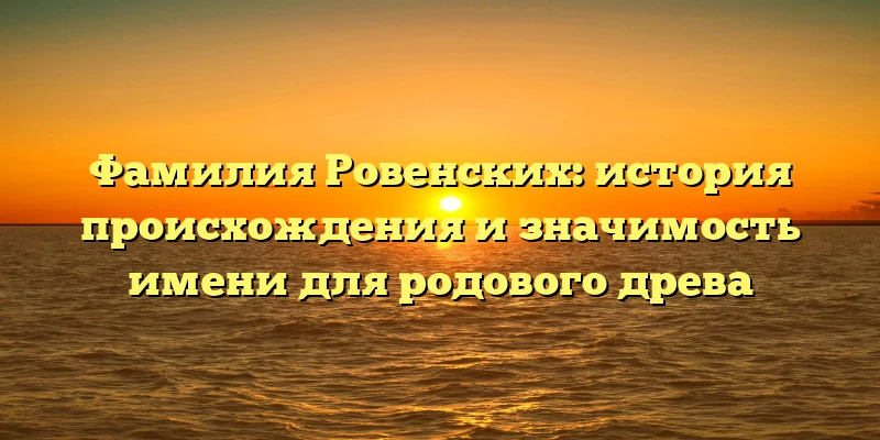 Фамилия Ровенских: история происхождения и значимость имени для родового древа