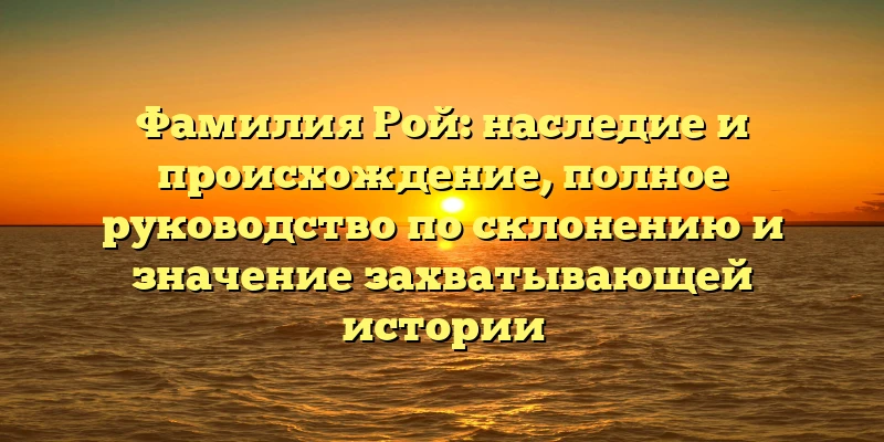 Фамилия Рой: наследие и происхождение, полное руководство по склонению и значение захватывающей истории Фамилия Рой: наследие и происхождение, полное руководство по склонению и значение захватывающей истории
