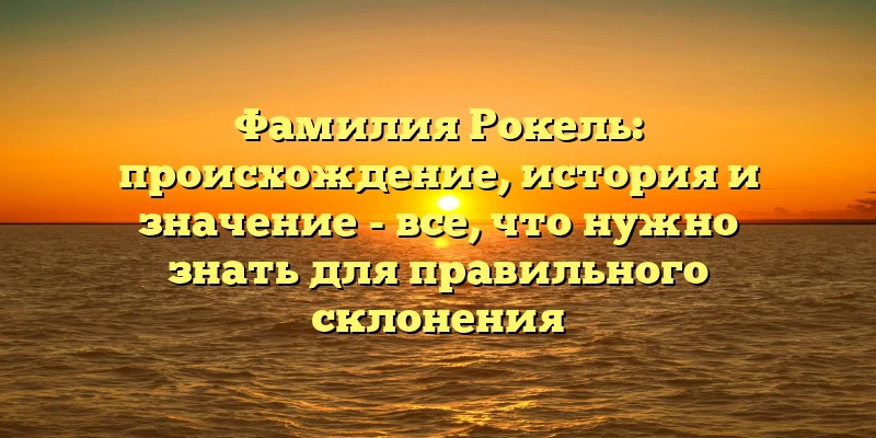 Фамилия Рокель: происхождение, история и значение - все, что нужно знать для правильного склонения Фамилия Рокель: происхождение, история и значение - все, что нужно знать для правильного склонения