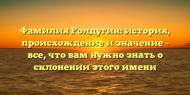 Фамилия Ролдугин: история, происхождение и значение - все, что вам нужно знать о склонении этого имени Фамилия Ролдугин: история, происхождение и значение - все, что вам нужно знать о склонении этого имени