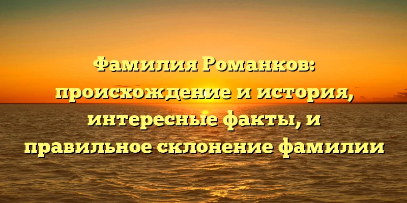 Фамилия Романков: происхождение и история, интересные факты, и правильное склонение фамилии Фамилия Романков: происхождение и история, интересные факты, и правильное склонение фамилии