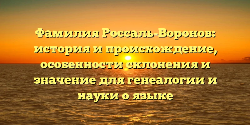 Фамилия Россаль-Воронов: история и происхождение, особенности склонения и значение для генеалогии и науки о языке Фамилия Россаль-Воронов: история и происхождение, особенности склонения и значение для генеалогии и науки о языке