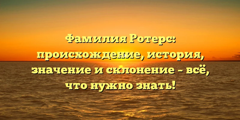 Фамилия Ротерс: происхождение, история, значение и склонение – всё, что нужно знать!