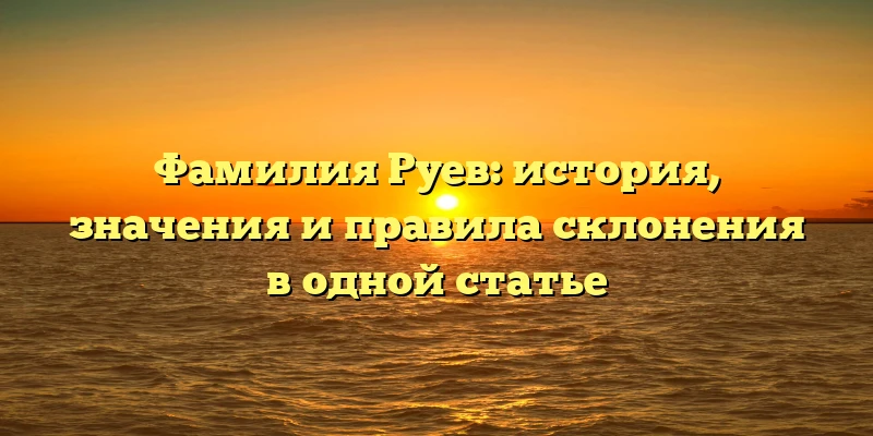 Фамилия Руев: история, значения и правила склонения в одной статье Фамилия Руев: история, значения и правила склонения в одной статье