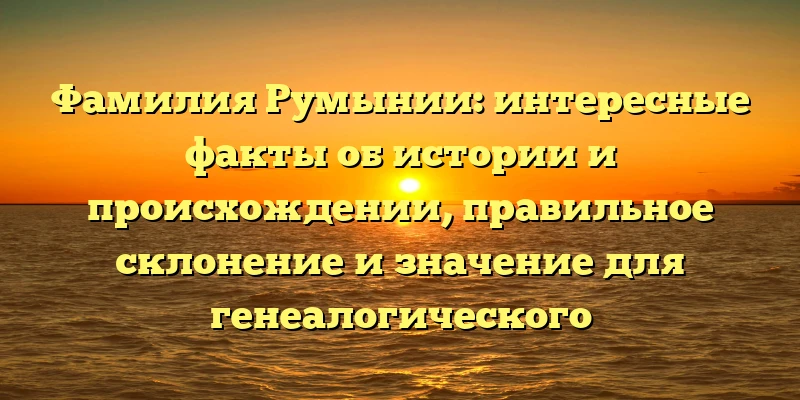 Фамилия Румынии: интересные факты об истории и происхождении, правильное склонение и значение для генеалогического исследования. Фамилия Румынии: интересные факты об истории и происхождении, правильное склонение и значение для генеалогического исследования.