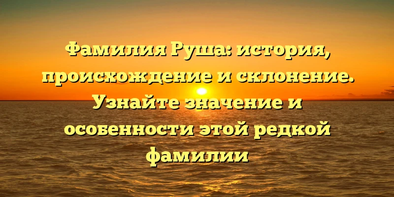 Фамилия Руша: история, происхождение и склонение. Узнайте значение и особенности этой редкой фамилии Фамилия Руша: история, происхождение и склонение. Узнайте значение и особенности этой редкой фамилии