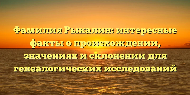 Фамилия Рыкалин: интересные факты о происхождении, значениях и склонении для генеалогических исследований Фамилия Рыкалин: интересные факты о происхождении, значениях и склонении для генеалогических исследований